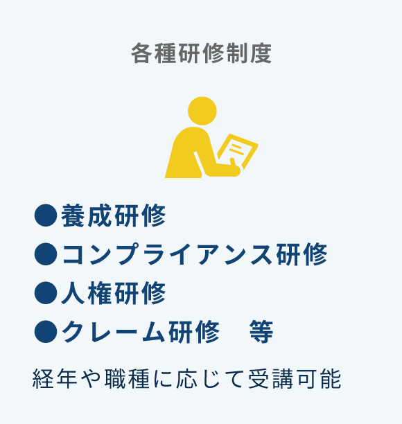 各種研修制度 ●養成研修●コンプライアンス研修●人権研修●クレーム研修等／経年や職種に応じて受講可能